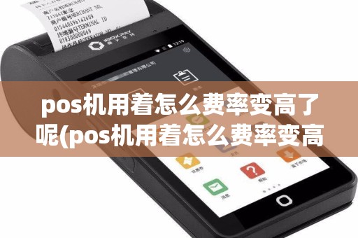 pos机用着怎么费率变高了呢(pos机用着怎么费率变高了)