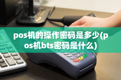 pos机的操作密码是多少(pos机bts密码是什么)