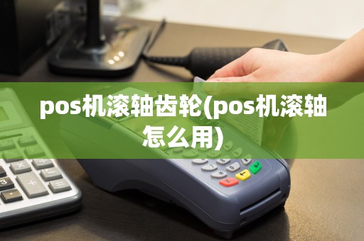 pos机滚轴齿轮(pos机滚轴怎么用)