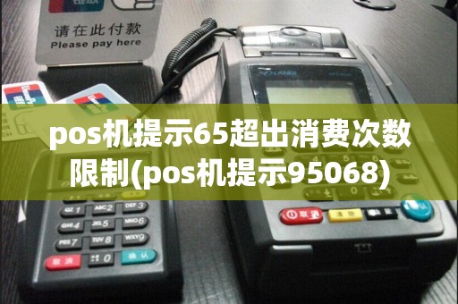 pos机提示65超出消费次数限制(pos机提示95068)