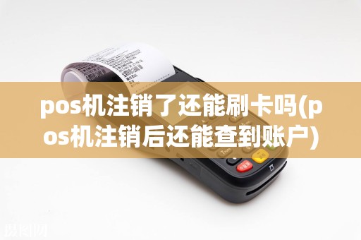 pos机注销了还能刷卡吗(pos机注销后还能查到账户)
