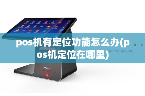 pos机有定位功能怎么办(pos机定位在哪里)