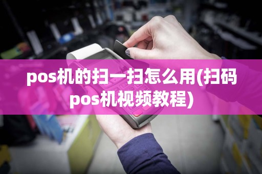 pos机的扫一扫怎么用(扫码pos机视频教程)