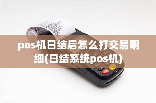 pos机日结后怎么打交易明细(日结系统pos机)