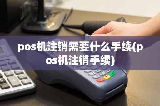 pos机注销需要什么手续(pos机注销手续)