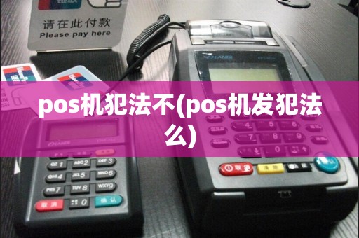 pos机犯法不(pos机发犯法么)