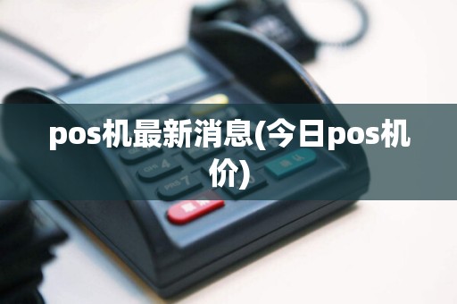 pos机最新消息(今日pos机价)