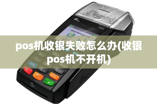 pos机收银失败怎么办(收银pos机不开机)