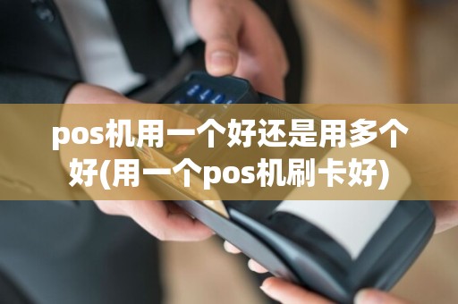 pos机用一个好还是用多个好(用一个pos机刷卡好)