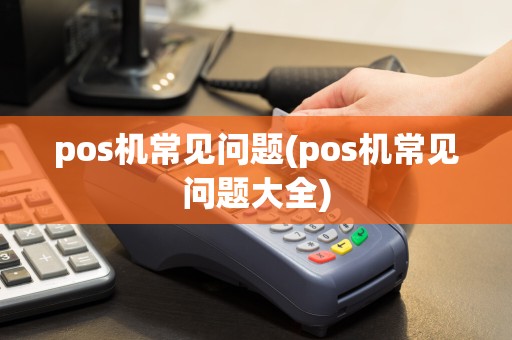 pos机常见问题(pos机常见问题大全)
