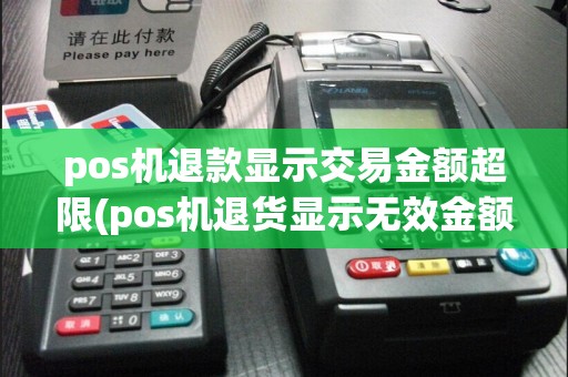 pos机退款显示交易金额超限(pos机退货显示无效金额)