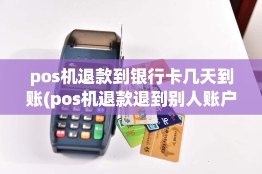 pos机退款到银行卡几天到账(pos机退款退到别人账户了)
