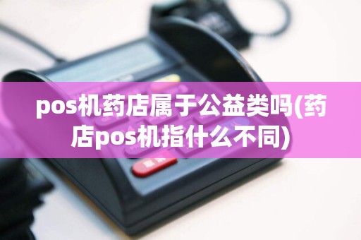 pos机药店属于公益类吗(药店pos机指什么不同)