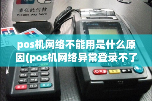 pos机网络不能用是什么原因(pos机网络异常登录不了)