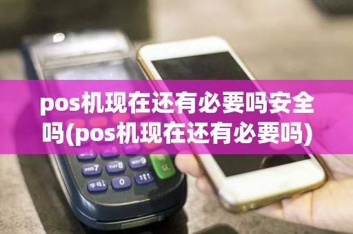 pos机现在还有必要吗安全吗(pos机现在还有必要吗)