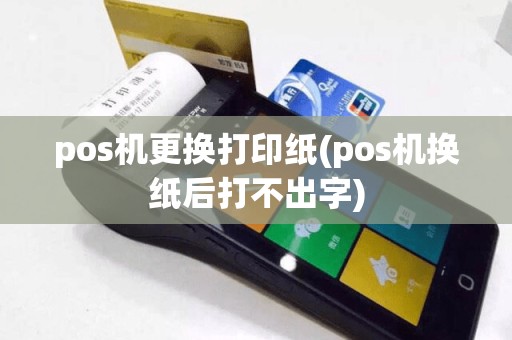 pos机更换打印纸(pos机换纸后打不出字)