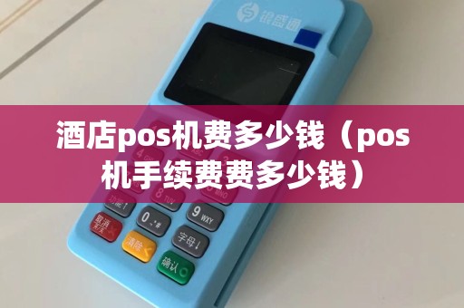 酒店pos机费多少钱（pos机手续费费多少钱）  第1张
