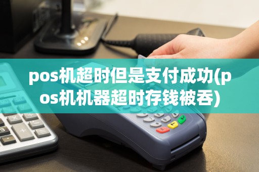 pos机超时但是支付成功(pos机机器超时存钱被吞)