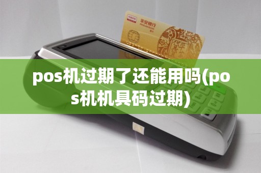 pos机过期了还能用吗(pos机机具码过期)