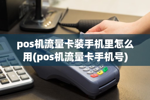 pos机流量卡装手机里怎么用(pos机流量卡手机号)