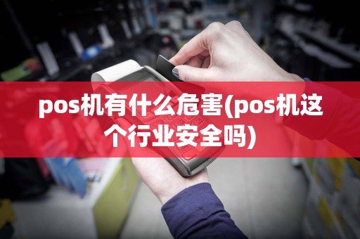 pos机有什么危害(pos机这个行业安全吗)
