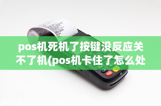 pos机死机了按键没反应关不了机(pos机卡住了怎么处理)
