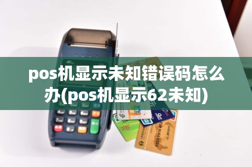 pos机显示未知错误码怎么办(pos机显示62未知)