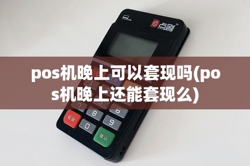 pos机晚上可以套现吗(pos机晚上还能套现么)  第1张