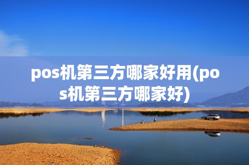 pos机第三方哪家好用(pos机第三方哪家好)