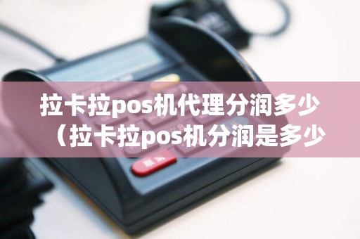 拉卡拉pos机代理分润多少（拉卡拉pos机分润是多少）