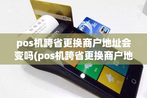 pos机跨省更换商户地址会变吗(pos机跨省更换商户地址)