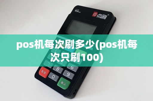 pos机每次刷多少(pos机每次只刷100)