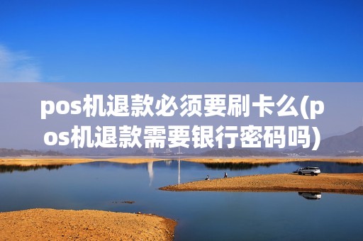 pos机退款必须要刷卡么(pos机退款需要银行密码吗)