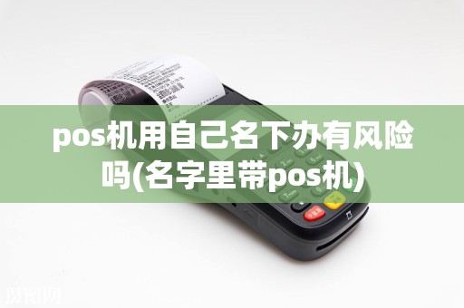 pos机用自己名下办有风险吗(名字里带pos机)