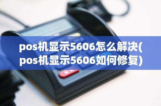 pos机显示5606怎么解决(pos机显示5606如何修复)