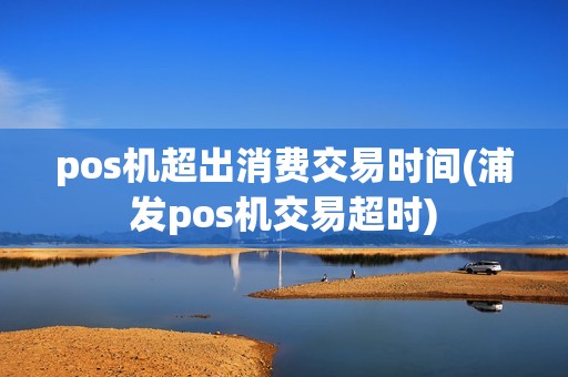 pos机超出消费交易时间(浦发pos机交易超时)