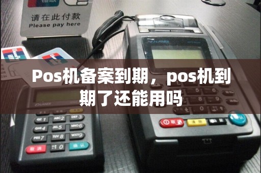 Pos机备案到期，pos机到期了还能用吗