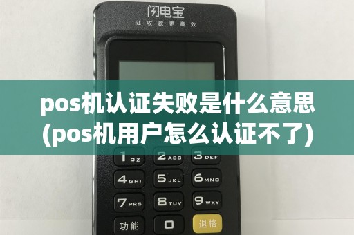 pos机认证失败是什么意思(pos机用户怎么认证不了)