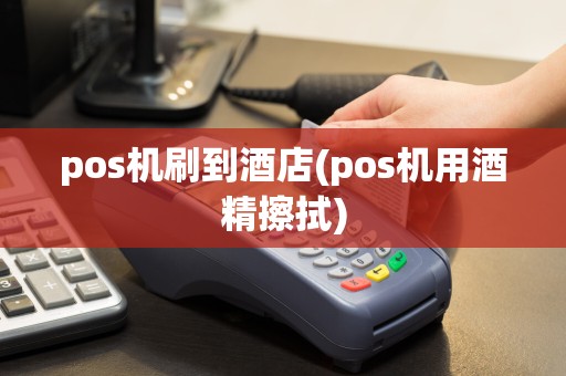 pos机刷到酒店(pos机用酒精擦拭)