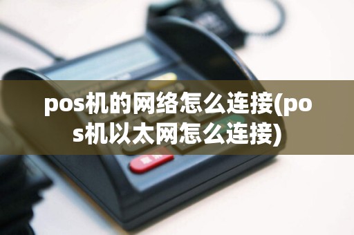 pos机的网络怎么连接(pos机以太网怎么连接)