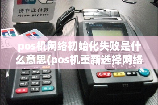pos机网络初始化失败是什么意思(pos机重新选择网络)