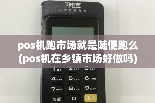pos机跑市场就是随便跑么(pos机在乡镇市场好做吗)