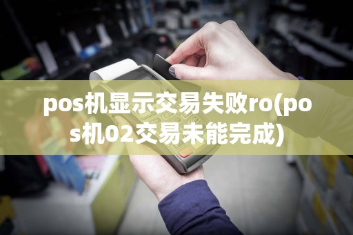 pos机显示交易失败ro(pos机02交易未能完成)
