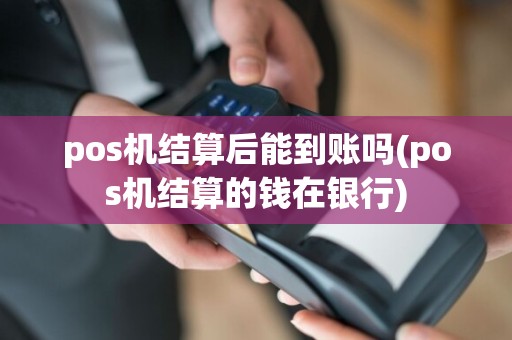 pos机结算后能到账吗(pos机结算的钱在银行)