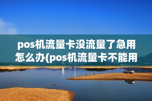 pos机流量卡没流量了急用怎么办(pos机流量卡不能用了)