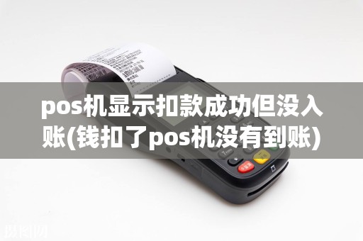pos机显示扣款成功但没入账(钱扣了pos机没有到账)