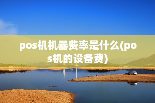 pos机机器费率是什么(pos机的设备费)