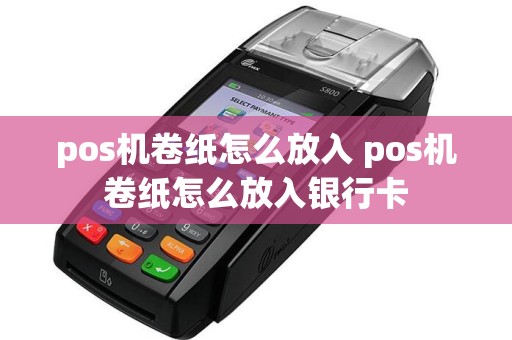 pos机卷纸怎么放入 pos机卷纸怎么放入银行卡
