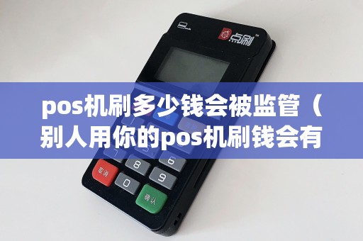 pos机刷多少钱会被监管（别人用你的pos机刷钱会有影响吗）