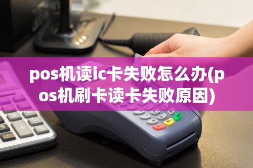 pos机读ic卡失败怎么办(pos机刷卡读卡失败原因)